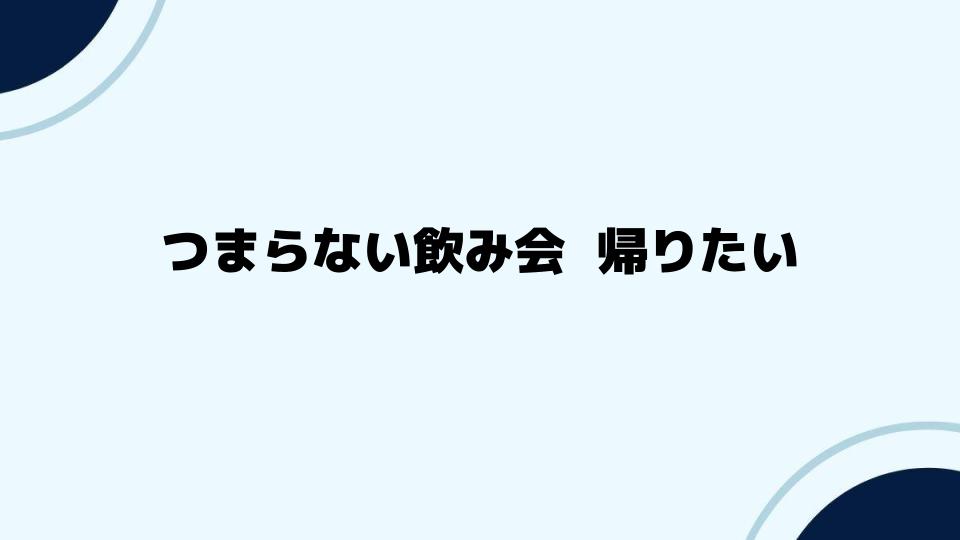 つまらない飲み会 帰りたい時の過ごし方